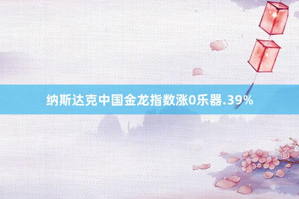 纳斯达克中国金龙指数涨0乐器.39%